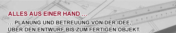 Alles aus einer Hand ... Planung und Betreuung von der Idee, ber den Entwurf bis zum fertigen Objekt.